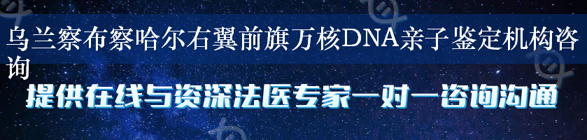 乌兰察布察哈尔右翼前旗万核DNA亲子鉴定机构咨询